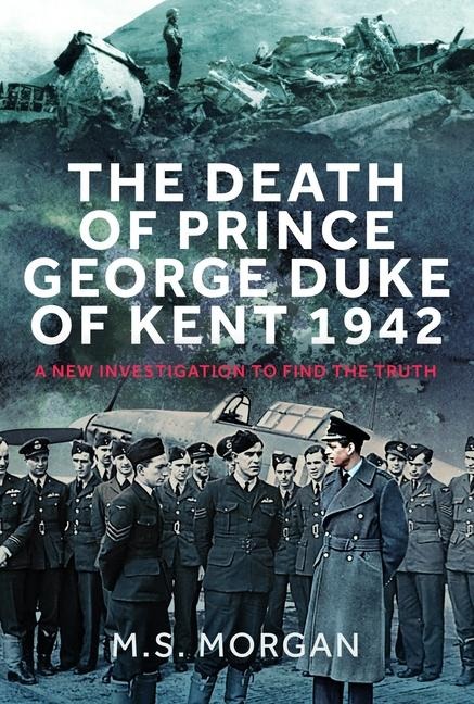 The Death of Prince George, Duke of Kent, 1942: A New Investigation to Find the Truth