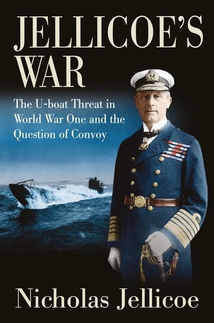 Jellicoe's War: The U-boat Threat in World War One and the Question of Convoy