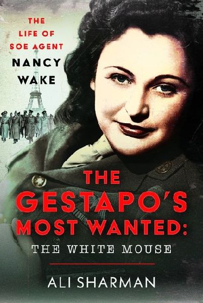 The Gestapos Most Wanted: The White Mouse: The Life of SOE Agent Nancy Wake