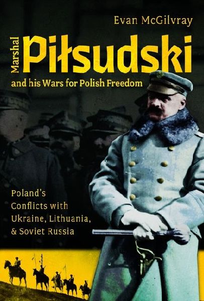 Marshal Pilsudski and his Wars for Polish Freedom: Polands Conflicts with Ukraine, Lithuania and Soviet Russia