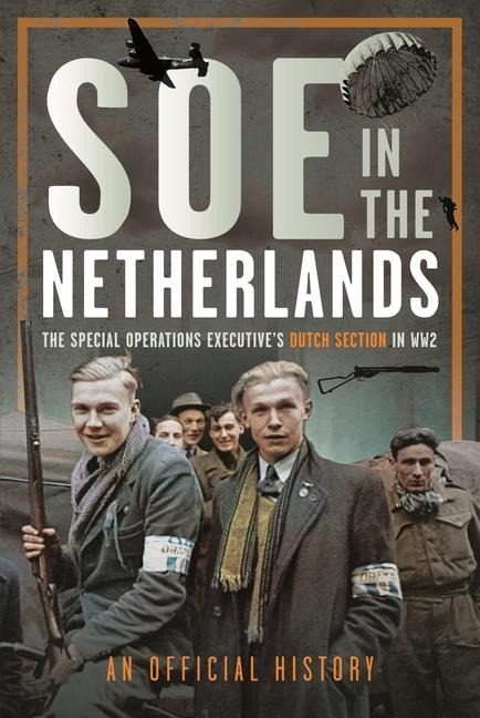 SOE in The Netherlands: The Special Operations Executives Dutch Section in WW2