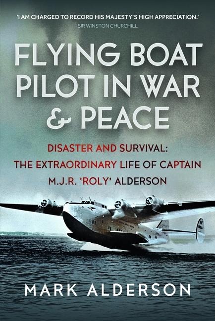 Flying Boat Pilot in War and Peace: Disaster and Survival: The Extraordinary Life of Captain M.J.R. Roly Alderson