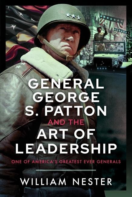 General George S. Patton and the Art of Leadership: One of Americas Greatest Ever Generals