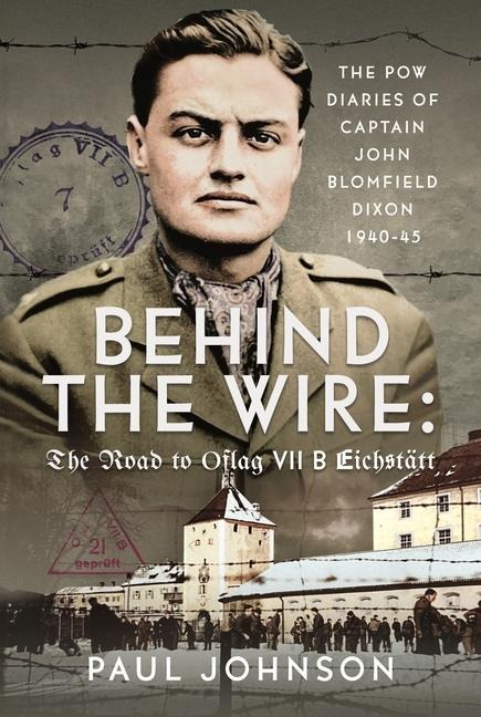 Behind the Wire: The Road to Oflag VIIB Eichstatt: The PoW Diaries of Captain John Blomfield Dixon, 1940-45