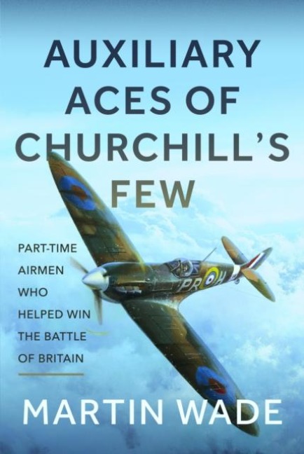 Volunteer Aces of Churchills Few: The Part-Time Pilots and their Auxiliary Squadrons which Helped win the Battle of Britain