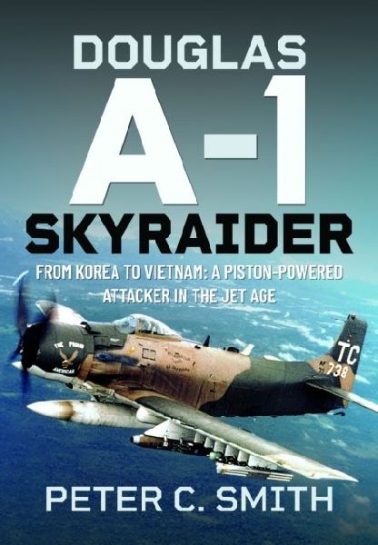 Douglas A-1 Skyraider: From Korea to Vietnam: A Piston-powered Attacker in the Jet Age