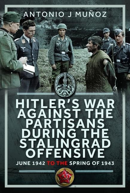 Hitlers War Against the Partisans During The Stalingrad Offensive: Spring 1942 to the Spring of 1943