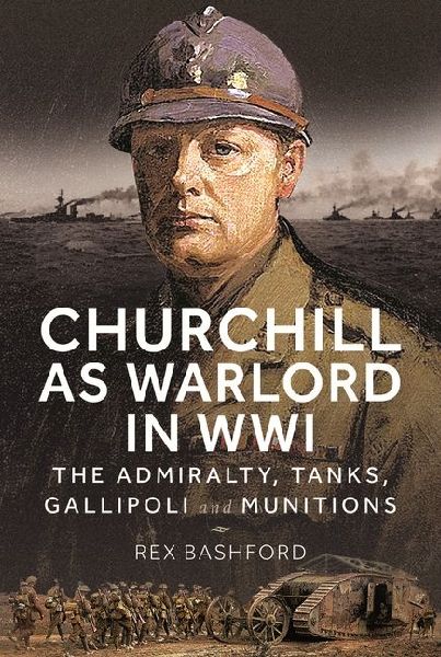Churchill as Warlord in WWI: The Admiralty, Tanks, Gallipoli and Munitions