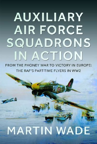 Auxiliary Air Force Squadrons in Action: From the Phoney War to Victory in Europe: The Raf's Part-Time Flyers in Ww2