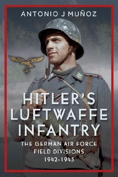 Hitlers Luftwaffe Infantry: The German Air Force Field Divisions, 1942-1945