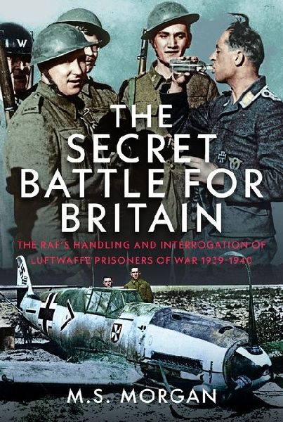 The Secret Battle For Britain: The RAFs Handling and Interrogation of Luftwaffe Prisoners of War 1939-1940
