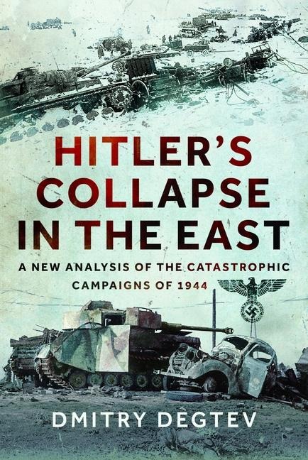 Hitlers Collapse in the East: A New Analysis of the Catastrophic Campaigns of 1944