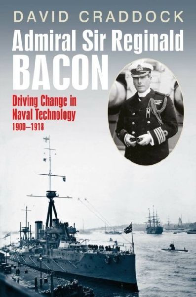 Admiral Sir Reginald Bacon: Driving Change in Naval Technology 1900-1918