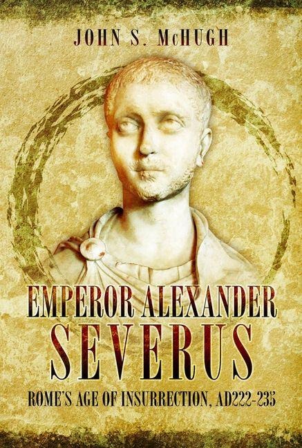 Emperor Alexander Severus: Romes Age of Insurrection, Ad222-235