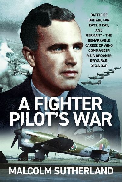 A Fighter Pilots War: Battle of Britain, Far East, D-Day, & Germany - The Remarkable Career of Wing Commander R.E.P. Brooker DSO & Bar, DFC & Bar