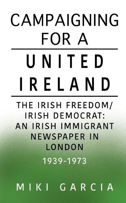 Campaigning for a United Ireland: The Irish Freedom/Irish Democrat: An Irish immigrant newspaper in London 1939-1973