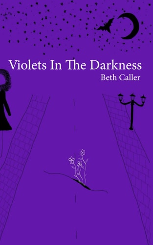 Violets in the Darkness A Collection of Poems on a Young Woman's Growth and Reflection, by Beth Caller.