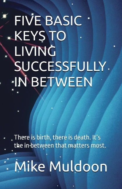 FIVE BASIC KEYS TO LIVING SUCCESSFULLY IN BETWEEN: There is birth, there is death. Its the in between that matters most.