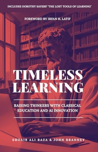 Timeless Learning Raising Thinkers with Classical Education and AI Innovation: Includes: Dorothy Sayers' Lost Tools of Learning