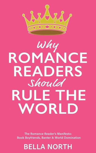 Why Romance Reader's Should Rule The World: The Romance Reader's Manifesto: Book Boyfriends, Banter and World Domination