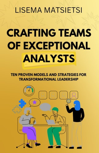 Crafting Teams of Exceptional Analysts Ten Proven Models and Strategies For Transformational Leadership
