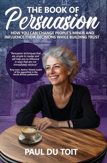 The Book of Persuasion: How You Can Change Peoples Minds and Influence Their Decisions While Building Trust