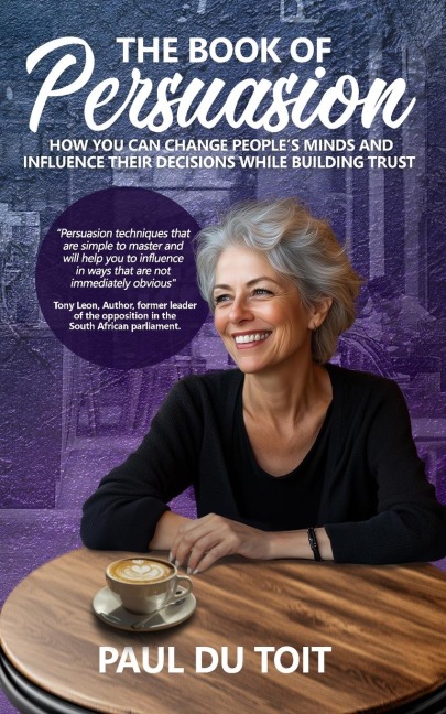 The Book of Persuasion: How You Can Change Peoples Minds and Influence Their Decisions While Building Trust