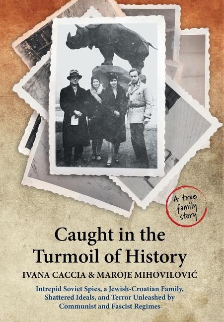 Caught in the Turmoil of History: Intrepid Soviet Spies, a Jewish-Croatian Family, Shattered Ideals, and Terror Unleashed by Communist and Fascist Regimes