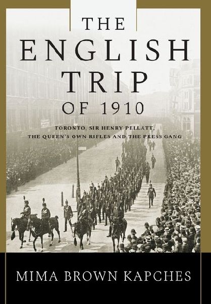 The English Trip of 1910: Toronto, Sir Henry Pellatt, the Queens Own Rifles and the Press Gang
