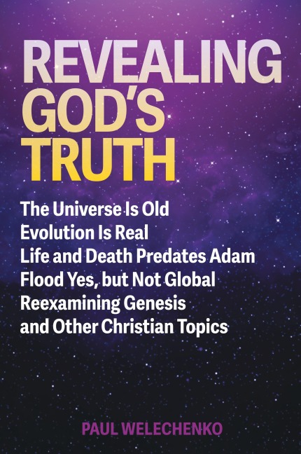 Revealing Gods Truth: The Universe Is Old, Evolution Is Real, Life and Death Predates Adam, Flood Yes, but Not Global, Reexamining Genesis and Other Christian Topics
