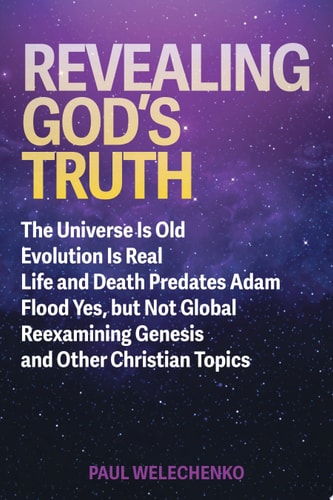 Revealing God’s Truth The Universe Is Old, Evolution Is Real, Life and Death Predates Adam, Flood Yes, but Not Global, Reexamining Genesis and Other Christian Topics