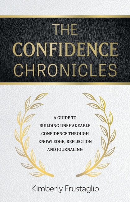 The Confidence Chronicles: A Guide to Building Unshakeable Confidence Through Knowledge, Reflection and Journaling