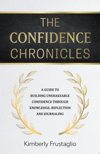 The Confidence Chronicles A Guide to Building Unshakeable Confidence Through Knowledge, Reflection and Journaling