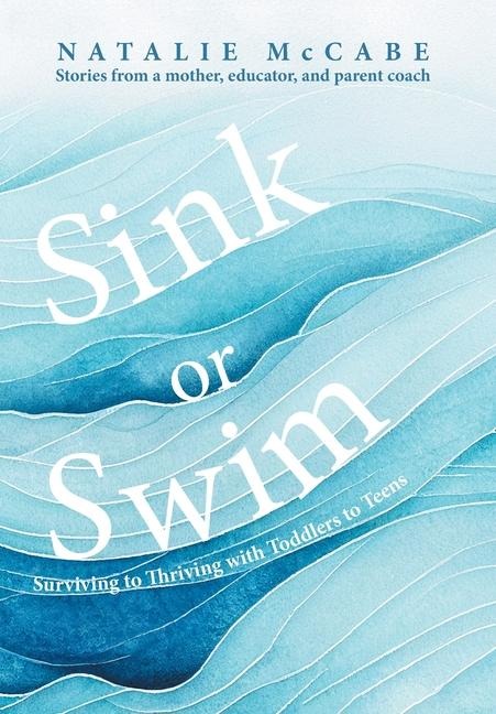 Sink or Swim Parenting: Surviving to Thriving with Toddlers to Teens