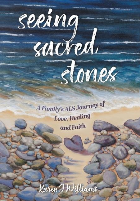 Seeing Sacred Stones: A Family's ALS Journey of Love, Healing and Faith