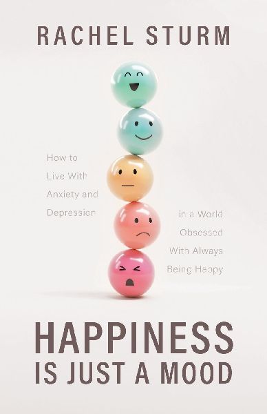 Happiness Is Just a Mood: How to Live With Anxiety and Depression in a World Obsessed With Always Being Happy