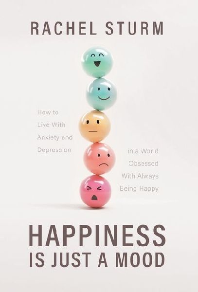 Happiness Is Just a Mood: How to Live With Anxiety and Depression in a World Obsessed With Always Being Happy