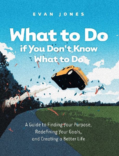 What to Do if You Dont Know What to Do: A Guide to Finding Your Purpose, Redefining Your Goals, and Creating a Better Life