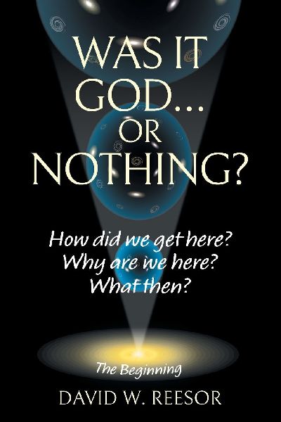 Was it God... or Nothing?: How Did We Get Here? Why Are We Here? What Then?