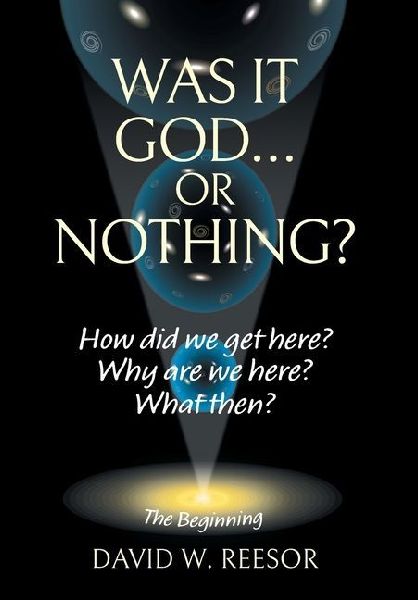 Was it God... or Nothing?: How Did We Get Here? Why Are We Here? What Then?