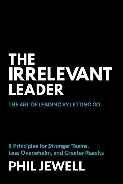 The Irrelevant Leader: The Art of Leading By Letting Go, 8 Principles for Stronger Teams, Less Overwhelm, and Greater Results