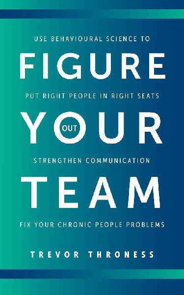 Figure Out Your Team: Use Behavioural Science to Put Right People in Right Seats, Strengthen Communication, and Fix your Chronic People Problems