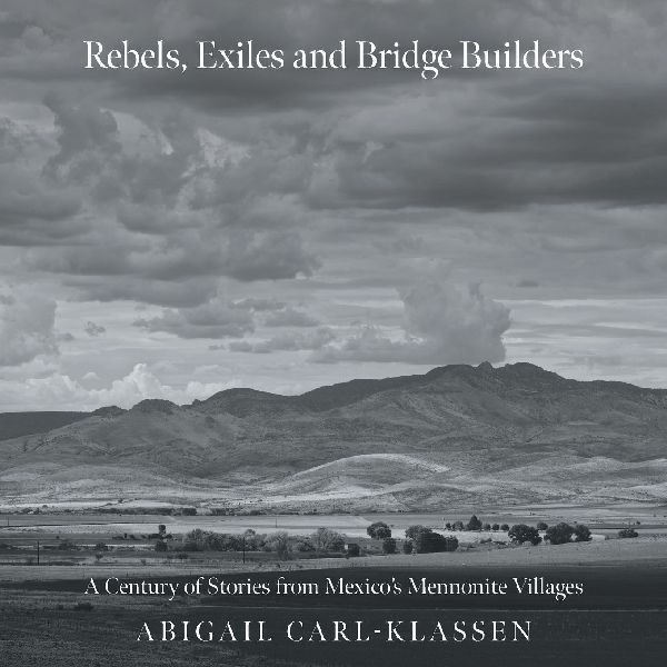 Rebels, Exiles, and Bridge Builders: A Century of Stories from Mexicos Mennonite Villages