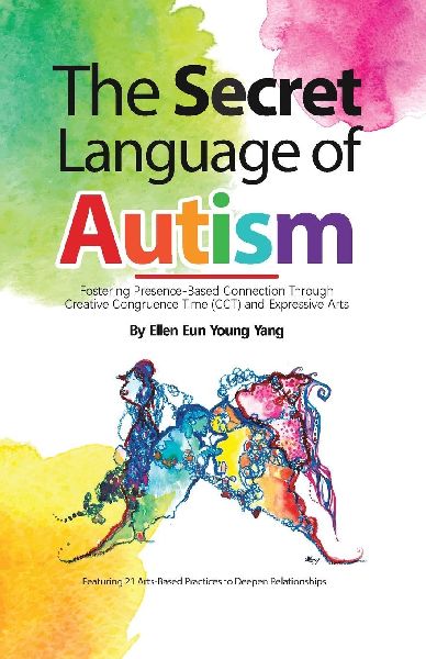 The Secret Language of Autism: Fostering Presence-Based Connection Through Creative Congruence Time (CCT) and Expressive Arts