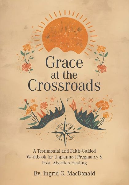 Grace at the Crossroads: A Testimonial and Faith-Guided Workbook for Unplanned Pregnancy & Post- Abortion Healing