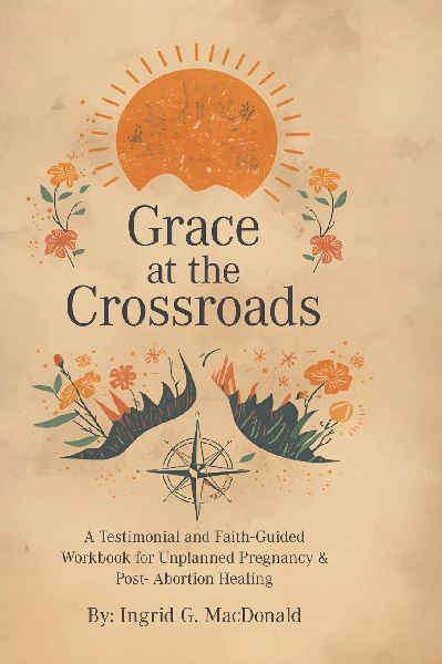 Grace at the Crossroads: A Testimonial and Faith-Guided Workbook for Unplanned Pregnancy & Post- Abortion Healing