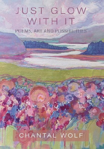 Just Glow With It: Poems, Art and Possibilities