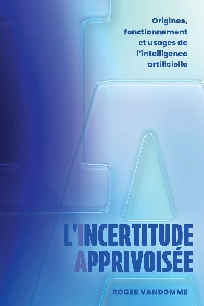 LIncertitude Apprivoisée: Origines, fonctionnement et usages de lintelligence artificielle