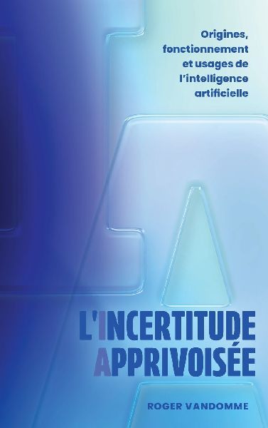 L'Incertitude Apprivoisée: Origines, fonctionnement et usages de l'intelligence artificielle