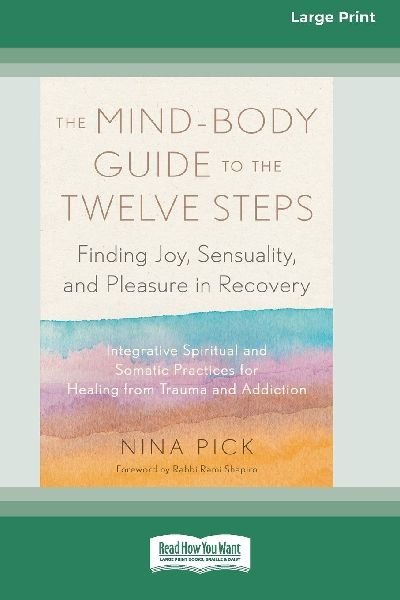The Mind-Body Guide to the Twelve Steps: Finding Joy, Sensuality, and Pleasure in Recovery--Integrative spiritual and somatic practices for healing from trauma and addiction [Large Print 16 Pt Edition]